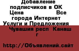 Добавление подписчиков в ОК › Цена ­ 5000-10000 - Все города Интернет » Услуги и Предложения   . Чувашия респ.,Канаш г.